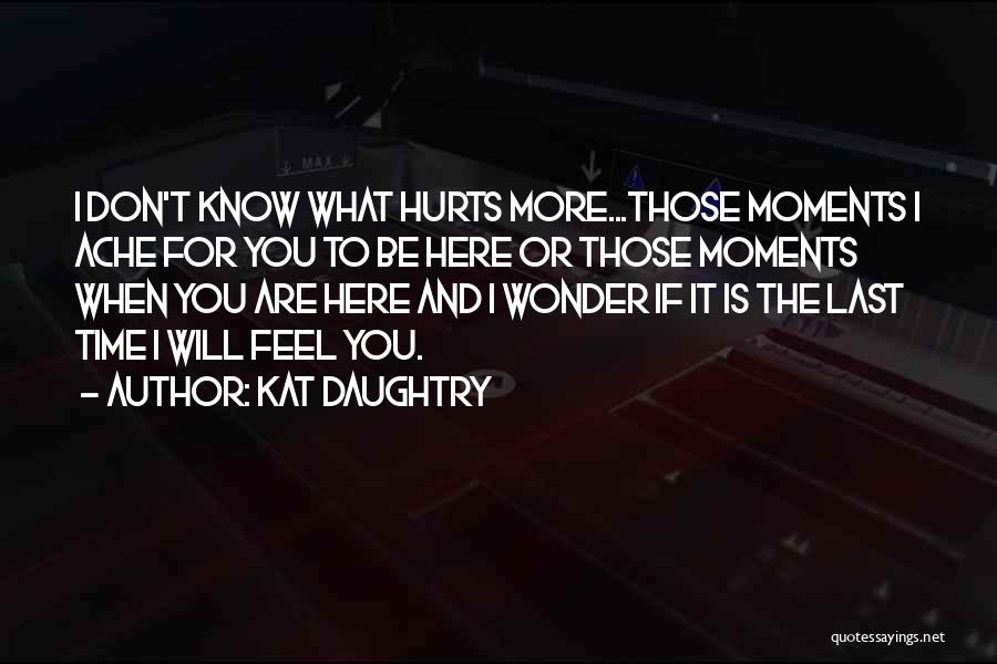 Kat Daughtry Quotes: I Don't Know What Hurts More...those Moments I Ache For You To Be Here Or Those Moments When You Are