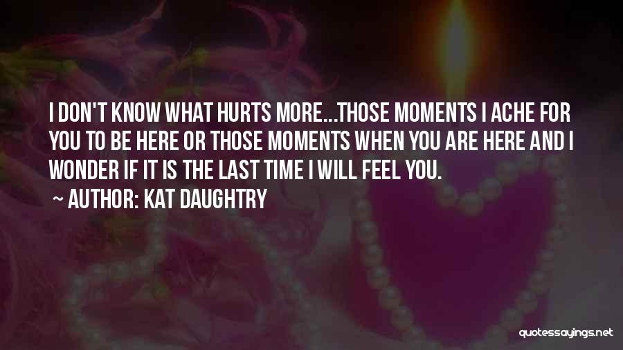 Kat Daughtry Quotes: I Don't Know What Hurts More...those Moments I Ache For You To Be Here Or Those Moments When You Are