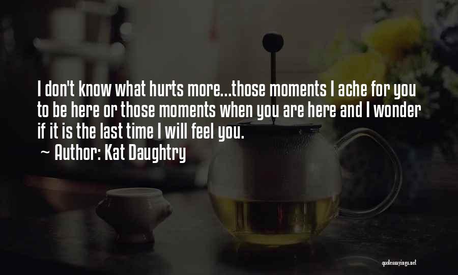 Kat Daughtry Quotes: I Don't Know What Hurts More...those Moments I Ache For You To Be Here Or Those Moments When You Are