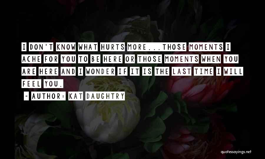 Kat Daughtry Quotes: I Don't Know What Hurts More...those Moments I Ache For You To Be Here Or Those Moments When You Are