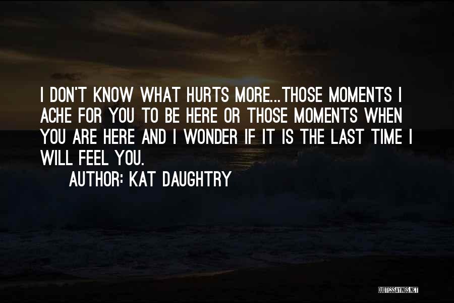 Kat Daughtry Quotes: I Don't Know What Hurts More...those Moments I Ache For You To Be Here Or Those Moments When You Are