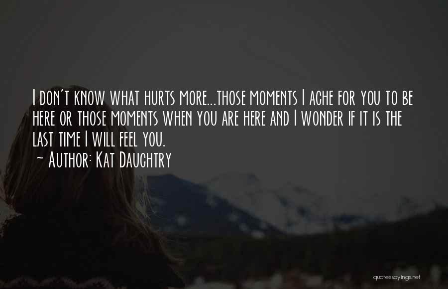 Kat Daughtry Quotes: I Don't Know What Hurts More...those Moments I Ache For You To Be Here Or Those Moments When You Are