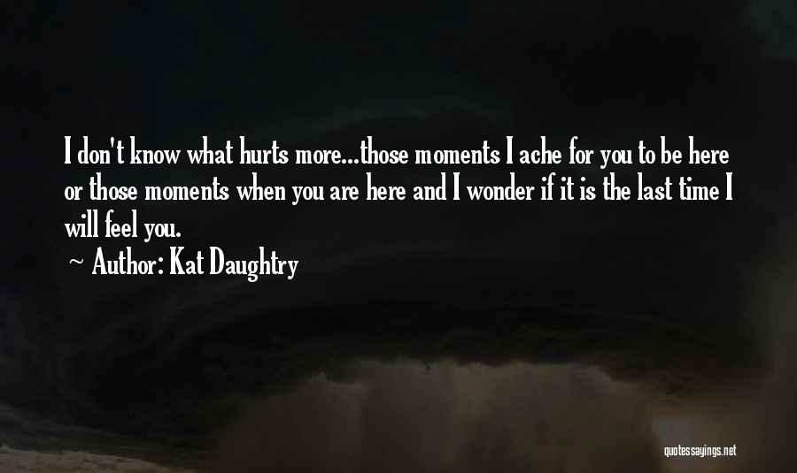 Kat Daughtry Quotes: I Don't Know What Hurts More...those Moments I Ache For You To Be Here Or Those Moments When You Are