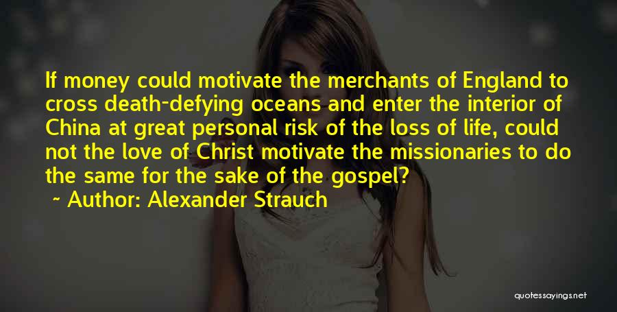 Alexander Strauch Quotes: If Money Could Motivate The Merchants Of England To Cross Death-defying Oceans And Enter The Interior Of China At Great