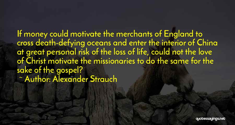 Alexander Strauch Quotes: If Money Could Motivate The Merchants Of England To Cross Death-defying Oceans And Enter The Interior Of China At Great