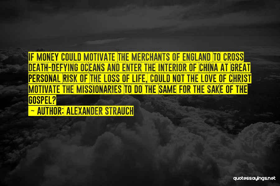 Alexander Strauch Quotes: If Money Could Motivate The Merchants Of England To Cross Death-defying Oceans And Enter The Interior Of China At Great