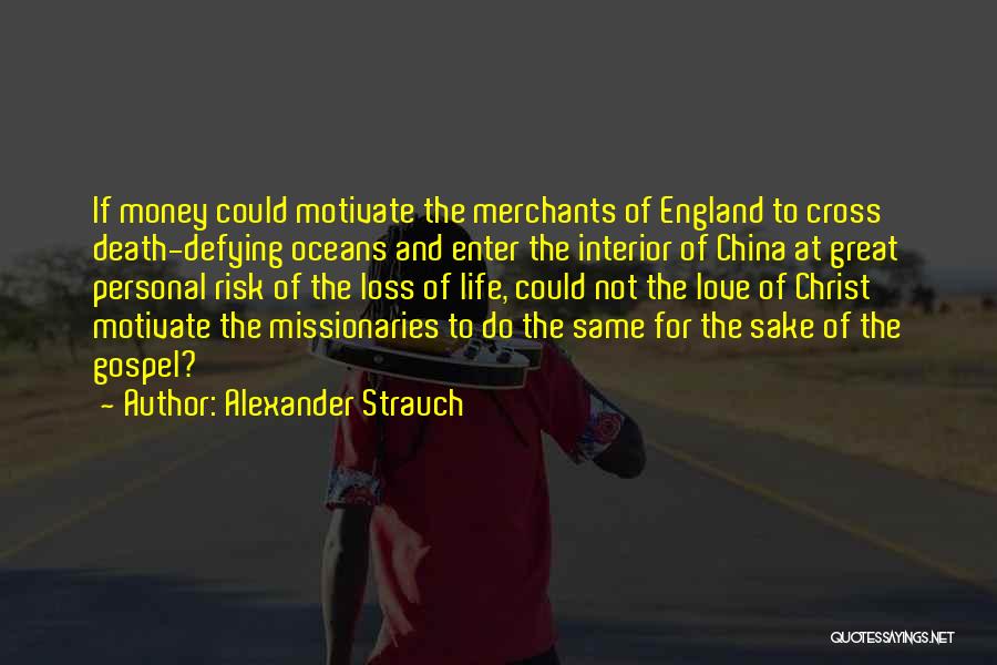 Alexander Strauch Quotes: If Money Could Motivate The Merchants Of England To Cross Death-defying Oceans And Enter The Interior Of China At Great
