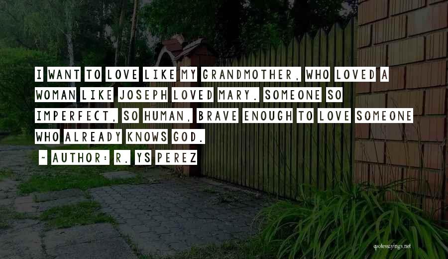 R. YS Perez Quotes: I Want To Love Like My Grandmother, Who Loved A Woman Like Joseph Loved Mary. Someone So Imperfect, So Human,