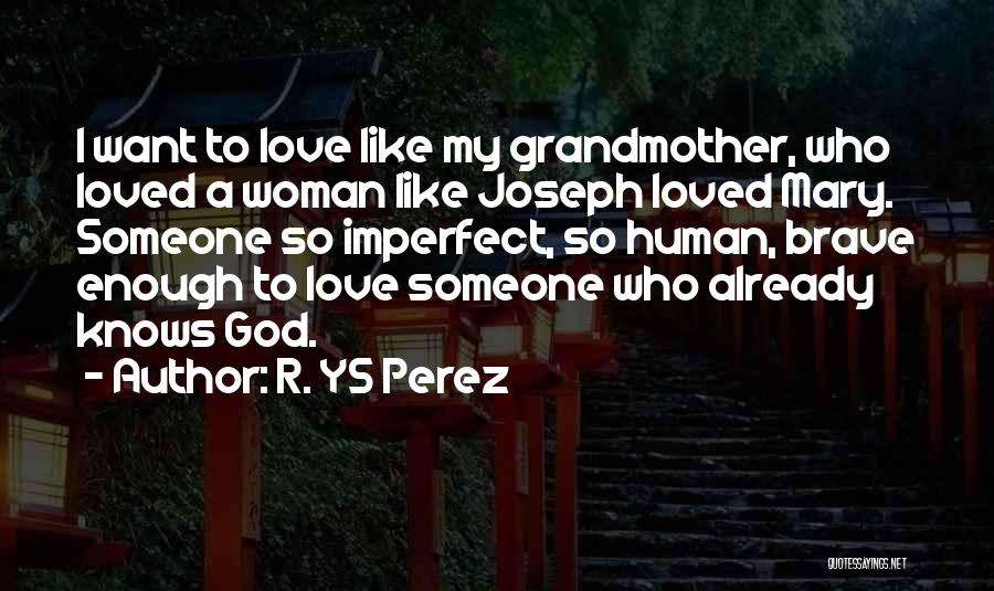R. YS Perez Quotes: I Want To Love Like My Grandmother, Who Loved A Woman Like Joseph Loved Mary. Someone So Imperfect, So Human,