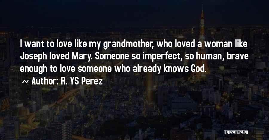 R. YS Perez Quotes: I Want To Love Like My Grandmother, Who Loved A Woman Like Joseph Loved Mary. Someone So Imperfect, So Human,