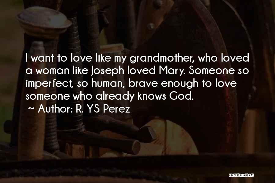 R. YS Perez Quotes: I Want To Love Like My Grandmother, Who Loved A Woman Like Joseph Loved Mary. Someone So Imperfect, So Human,