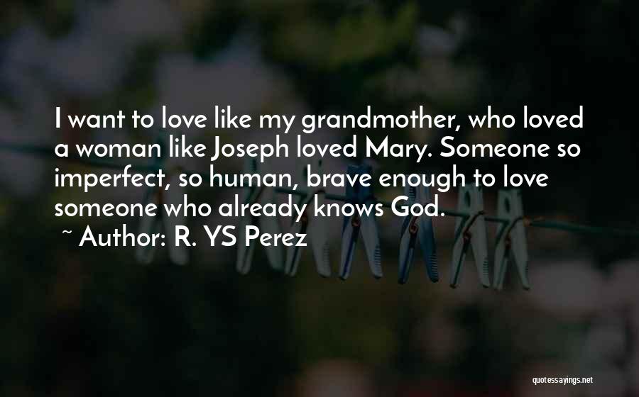 R. YS Perez Quotes: I Want To Love Like My Grandmother, Who Loved A Woman Like Joseph Loved Mary. Someone So Imperfect, So Human,