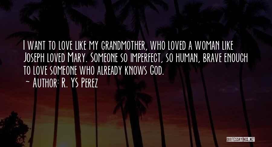 R. YS Perez Quotes: I Want To Love Like My Grandmother, Who Loved A Woman Like Joseph Loved Mary. Someone So Imperfect, So Human,