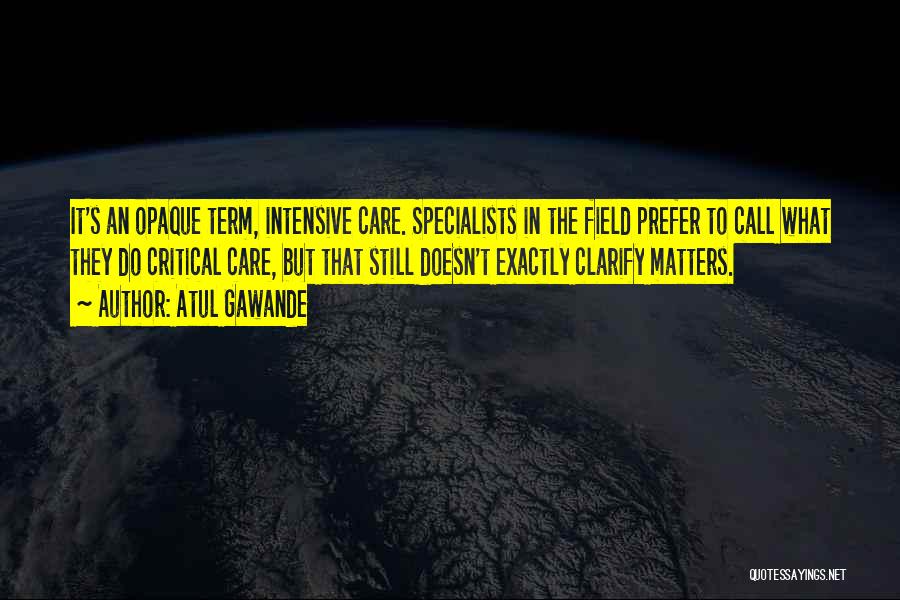 Atul Gawande Quotes: It's An Opaque Term, Intensive Care. Specialists In The Field Prefer To Call What They Do Critical Care, But That