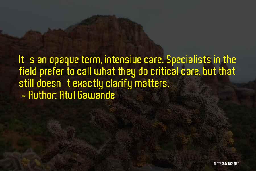 Atul Gawande Quotes: It's An Opaque Term, Intensive Care. Specialists In The Field Prefer To Call What They Do Critical Care, But That