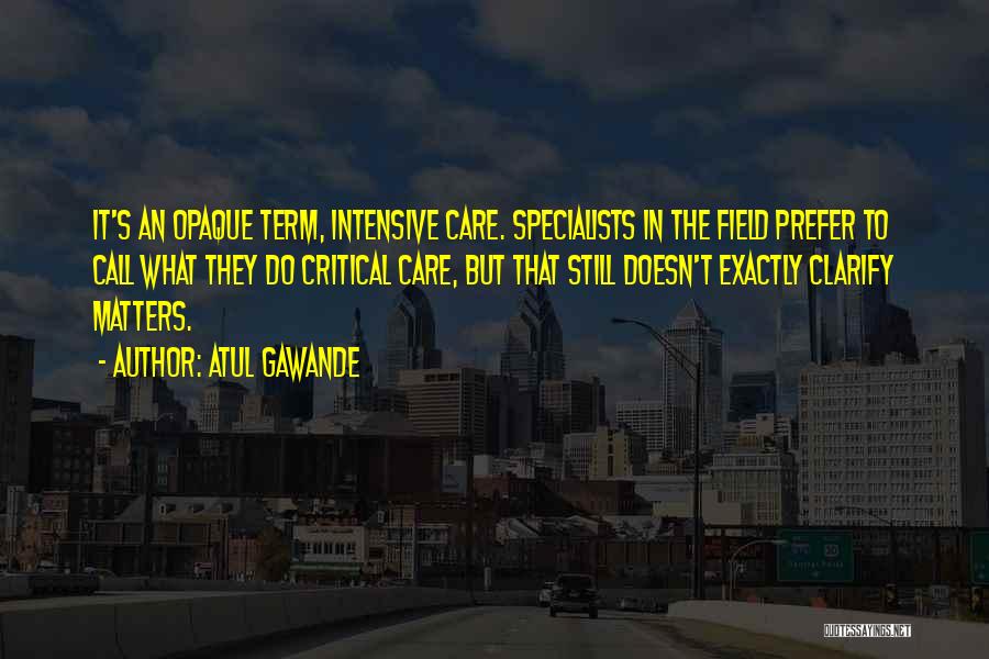 Atul Gawande Quotes: It's An Opaque Term, Intensive Care. Specialists In The Field Prefer To Call What They Do Critical Care, But That