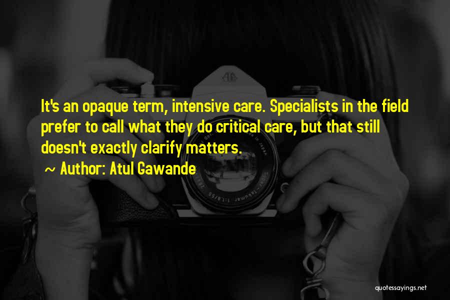 Atul Gawande Quotes: It's An Opaque Term, Intensive Care. Specialists In The Field Prefer To Call What They Do Critical Care, But That