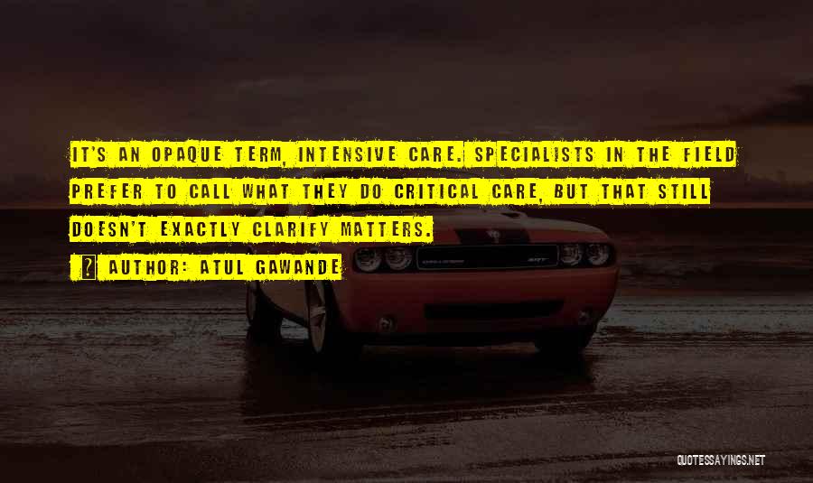 Atul Gawande Quotes: It's An Opaque Term, Intensive Care. Specialists In The Field Prefer To Call What They Do Critical Care, But That