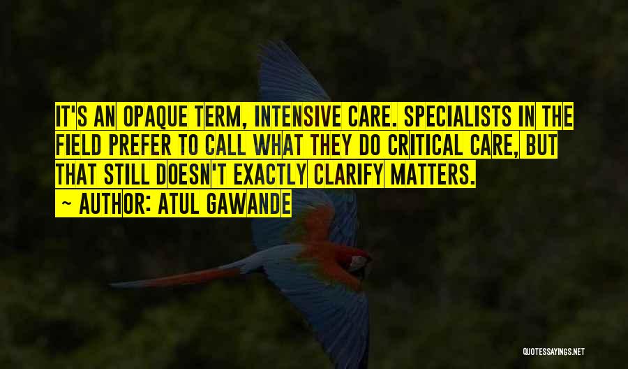 Atul Gawande Quotes: It's An Opaque Term, Intensive Care. Specialists In The Field Prefer To Call What They Do Critical Care, But That