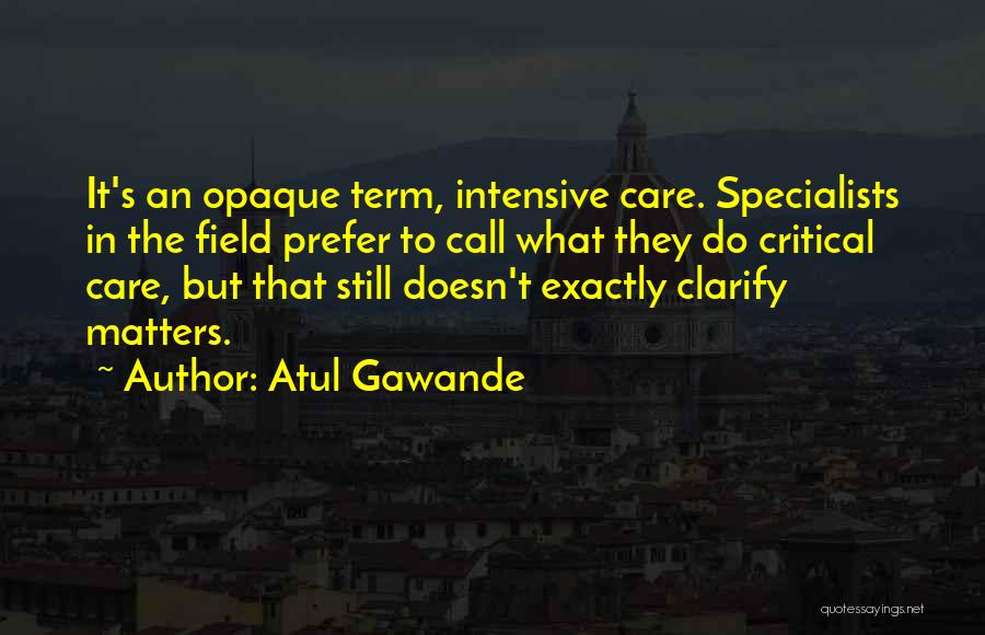 Atul Gawande Quotes: It's An Opaque Term, Intensive Care. Specialists In The Field Prefer To Call What They Do Critical Care, But That