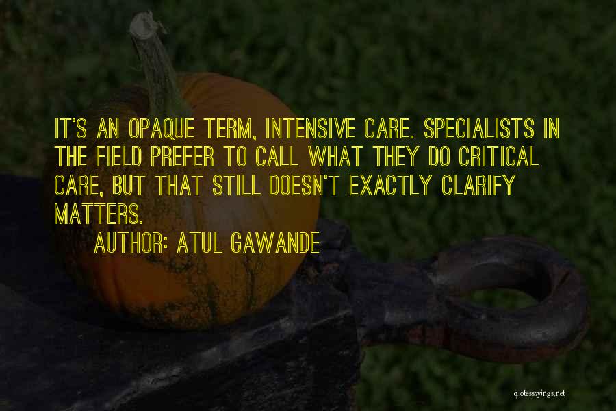 Atul Gawande Quotes: It's An Opaque Term, Intensive Care. Specialists In The Field Prefer To Call What They Do Critical Care, But That