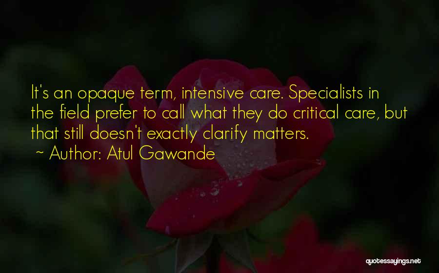 Atul Gawande Quotes: It's An Opaque Term, Intensive Care. Specialists In The Field Prefer To Call What They Do Critical Care, But That