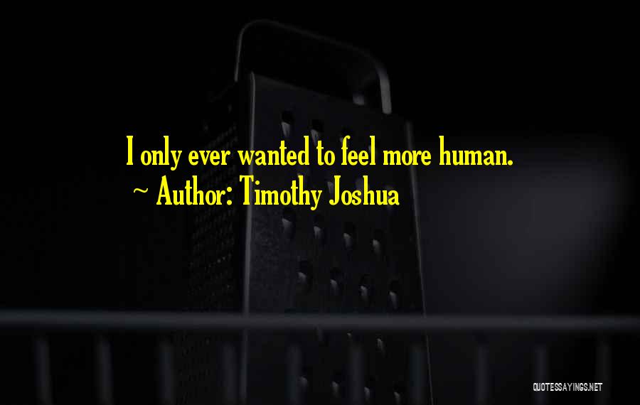 Timothy Joshua Quotes: I Only Ever Wanted To Feel More Human.