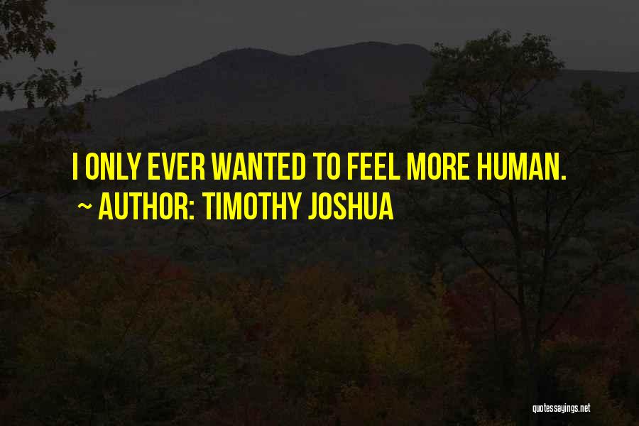 Timothy Joshua Quotes: I Only Ever Wanted To Feel More Human.