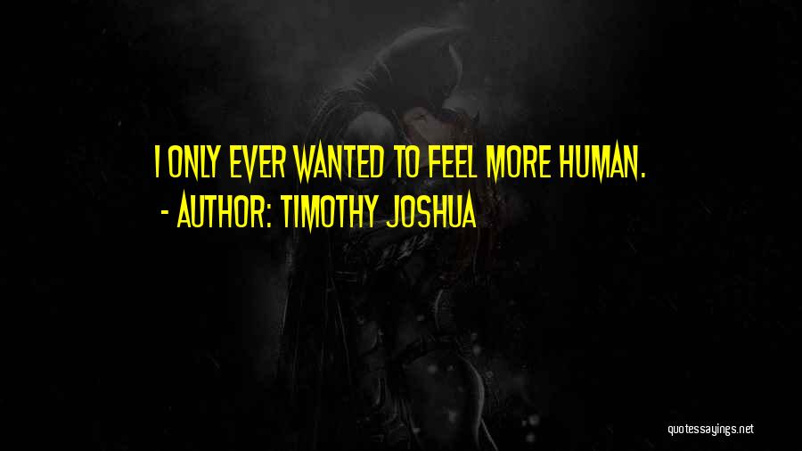 Timothy Joshua Quotes: I Only Ever Wanted To Feel More Human.