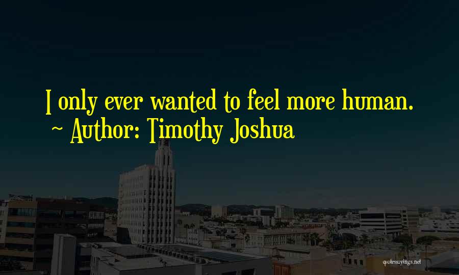 Timothy Joshua Quotes: I Only Ever Wanted To Feel More Human.