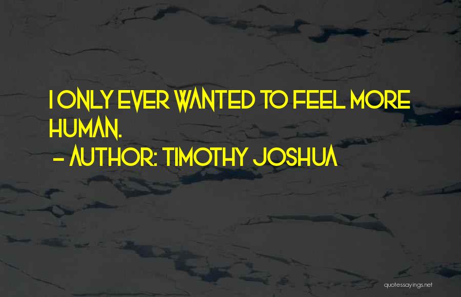 Timothy Joshua Quotes: I Only Ever Wanted To Feel More Human.