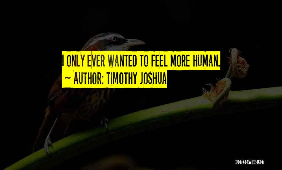 Timothy Joshua Quotes: I Only Ever Wanted To Feel More Human.