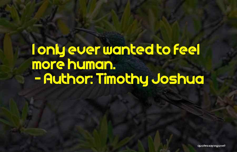 Timothy Joshua Quotes: I Only Ever Wanted To Feel More Human.