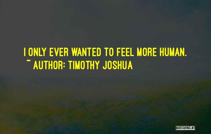 Timothy Joshua Quotes: I Only Ever Wanted To Feel More Human.