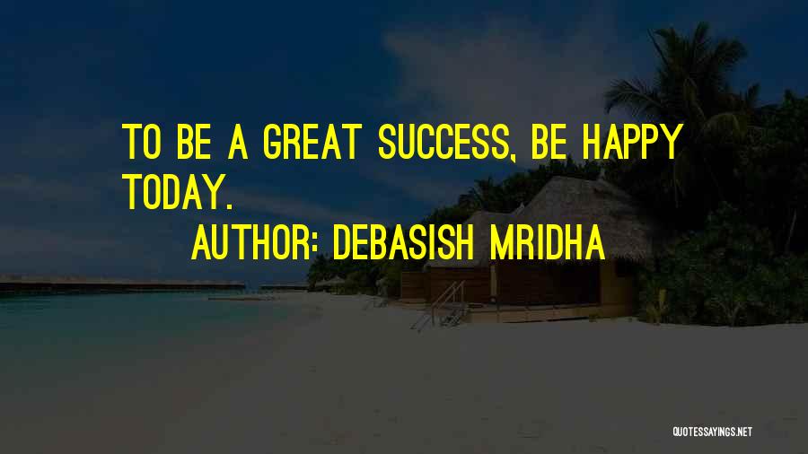 Debasish Mridha Quotes: To Be A Great Success, Be Happy Today.