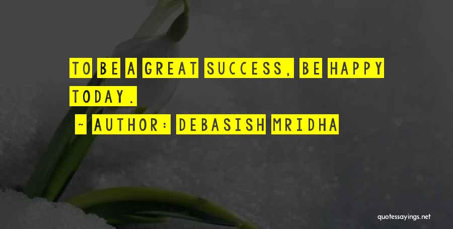 Debasish Mridha Quotes: To Be A Great Success, Be Happy Today.