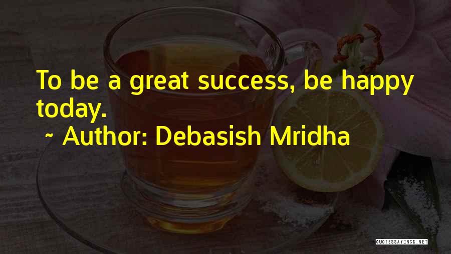 Debasish Mridha Quotes: To Be A Great Success, Be Happy Today.