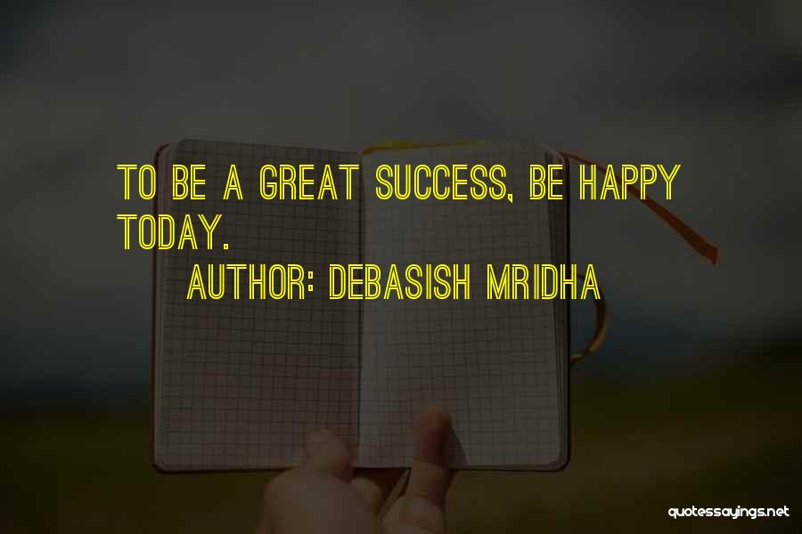 Debasish Mridha Quotes: To Be A Great Success, Be Happy Today.
