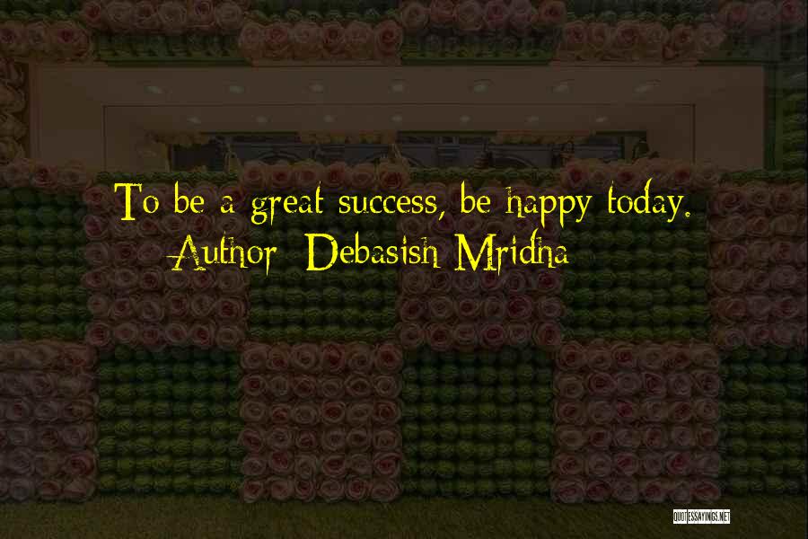 Debasish Mridha Quotes: To Be A Great Success, Be Happy Today.