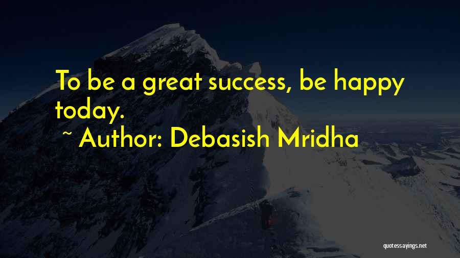 Debasish Mridha Quotes: To Be A Great Success, Be Happy Today.