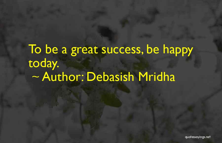 Debasish Mridha Quotes: To Be A Great Success, Be Happy Today.