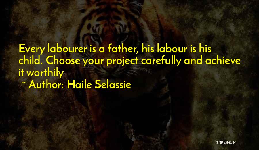 Haile Selassie Quotes: Every Labourer Is A Father, His Labour Is His Child. Choose Your Project Carefully And Achieve It Worthily