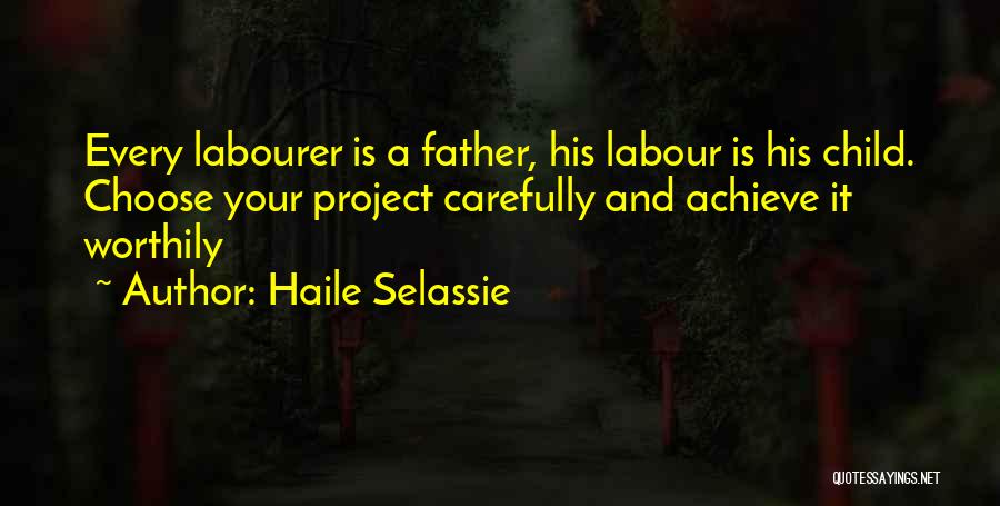 Haile Selassie Quotes: Every Labourer Is A Father, His Labour Is His Child. Choose Your Project Carefully And Achieve It Worthily