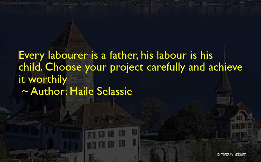 Haile Selassie Quotes: Every Labourer Is A Father, His Labour Is His Child. Choose Your Project Carefully And Achieve It Worthily