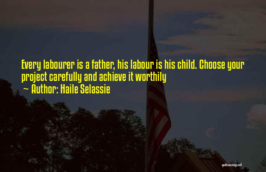 Haile Selassie Quotes: Every Labourer Is A Father, His Labour Is His Child. Choose Your Project Carefully And Achieve It Worthily