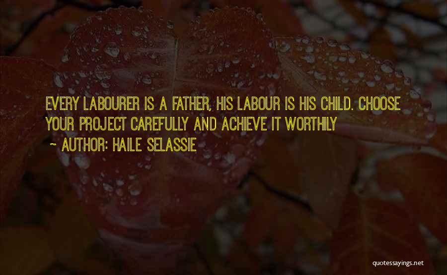 Haile Selassie Quotes: Every Labourer Is A Father, His Labour Is His Child. Choose Your Project Carefully And Achieve It Worthily