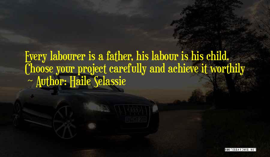 Haile Selassie Quotes: Every Labourer Is A Father, His Labour Is His Child. Choose Your Project Carefully And Achieve It Worthily