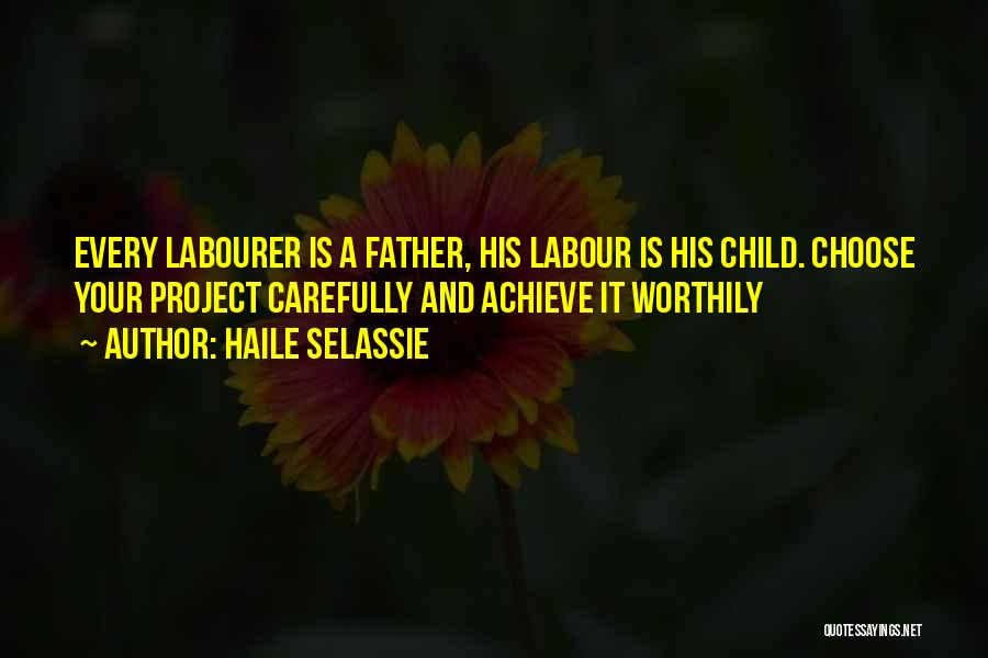 Haile Selassie Quotes: Every Labourer Is A Father, His Labour Is His Child. Choose Your Project Carefully And Achieve It Worthily