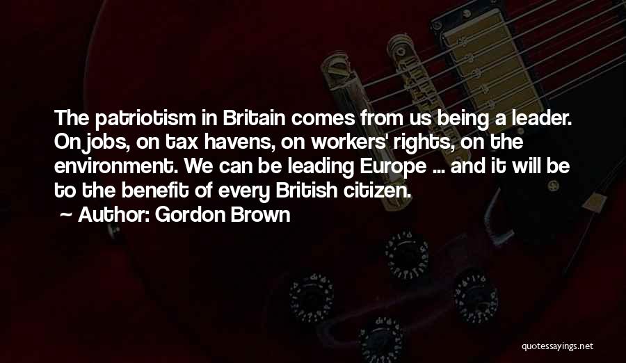 Gordon Brown Quotes: The Patriotism In Britain Comes From Us Being A Leader. On Jobs, On Tax Havens, On Workers' Rights, On The