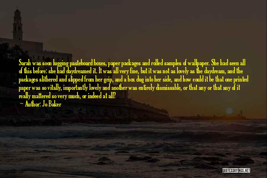 Jo Baker Quotes: Sarah Was Soon Lugging Pasteboard Boxes, Paper Packages And Rolled Samples Of Wallpaper. She Had Seen All Of This Before: